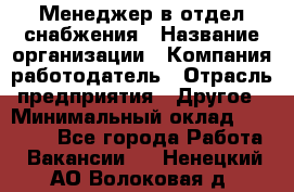 Менеджер в отдел снабжения › Название организации ­ Компания-работодатель › Отрасль предприятия ­ Другое › Минимальный оклад ­ 25 000 - Все города Работа » Вакансии   . Ненецкий АО,Волоковая д.